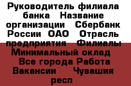 Руководитель филиала банка › Название организации ­ Сбербанк России, ОАО › Отрасль предприятия ­ Филиалы › Минимальный оклад ­ 1 - Все города Работа » Вакансии   . Чувашия респ.